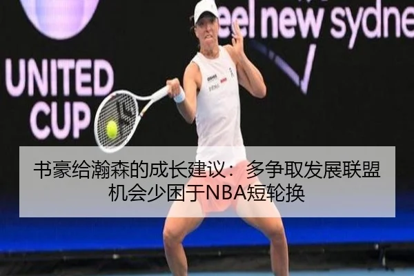 书豪给瀚森的成长建议：多争取发展联盟机会少困于NBA短轮换
