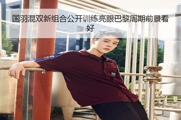 国羽混双新组合公开训练亮眼巴黎周期前景看好
