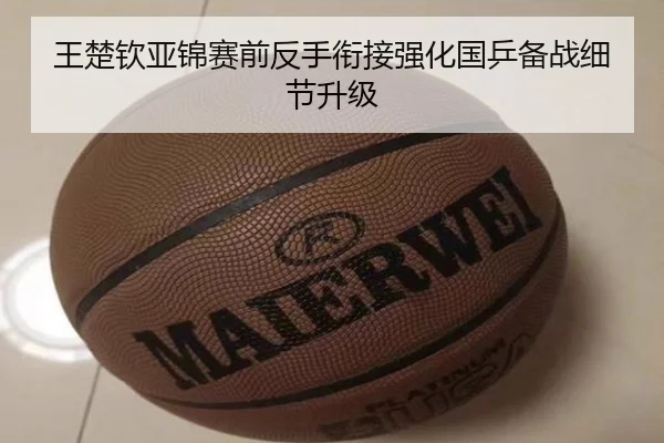 王楚钦亚锦赛前反手衔接强化国乒备战细节升级